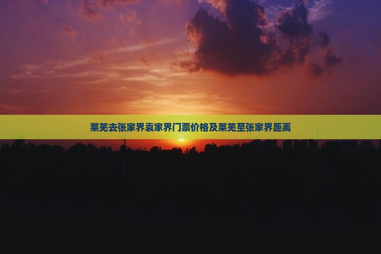 莱芜去张家界袁家界门票价格及莱芜至张家界距离