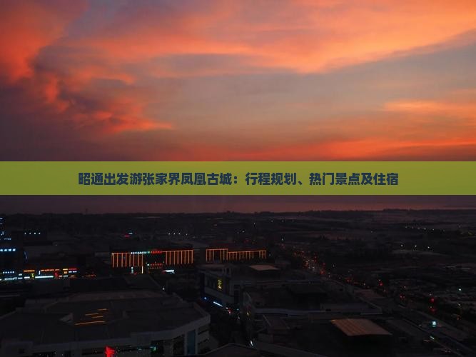 昭通出发游张家界凤凰古城：行程规划、热门景点及住宿