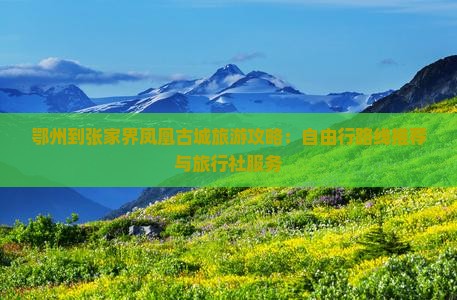 鄂州到张家界凤凰古城旅游攻略：自由行路线推荐与旅行社服务