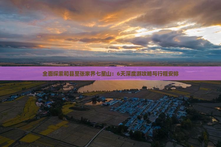 全面探索和县至张家界七星山：6天深度游攻略与行程安排