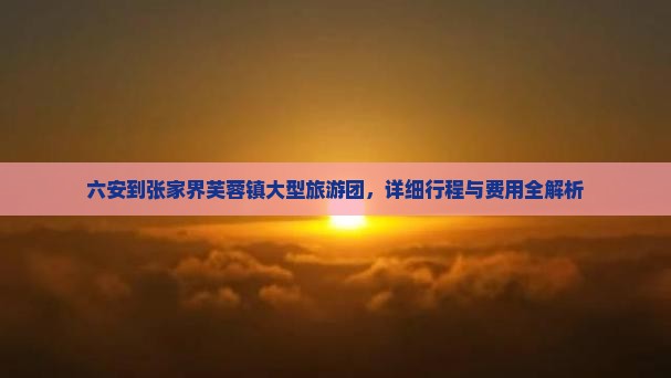 六安到张家界芙蓉镇大型旅游团，详细行程与费用全解析