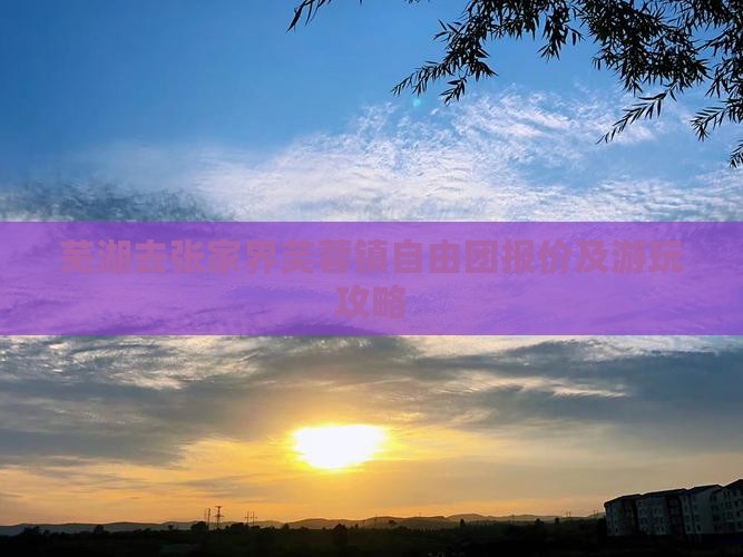 芜湖去张家界芙蓉镇自由团报价及游玩攻略