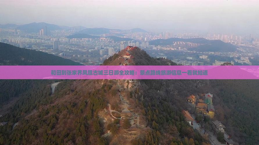 和田到张家界凤凰古城三日游全攻略：景点路线旅游信息一看就知道
