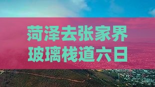 菏泽去张家界玻璃栈道六日游路线