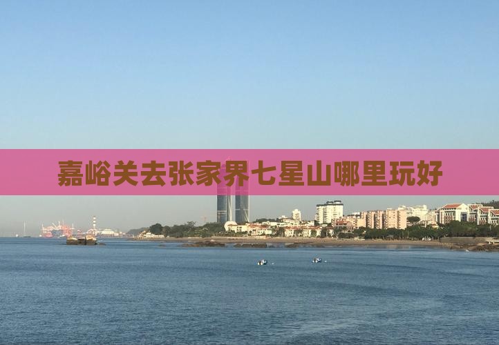 嘉峪关去张家界七星山哪里玩好