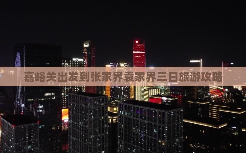 嘉峪关出发到张家界袁家界三日旅游攻略