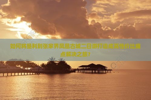 垦利到张家界凤凰古城二日游