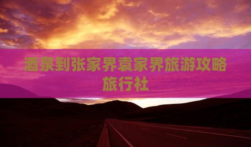 酒泉到张家界袁家界旅行社