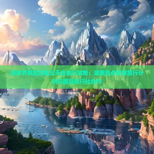 张家界凤凰古城三天自由行攻略：湖南景点详细旅行计划与国际旅行社合作