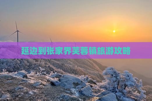 延边到张家界芙蓉镇攻略 延边到张家界芙蓉镇攻略