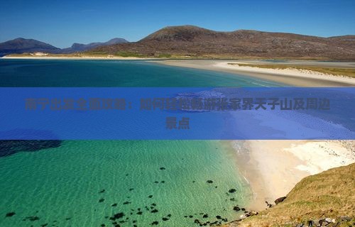 南宁出发全面攻略：如何轻松畅游张家界天子山及周边景点