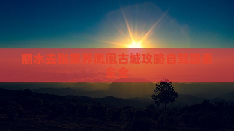 丽水去张家界凤凰古城攻略自驾游乘车全