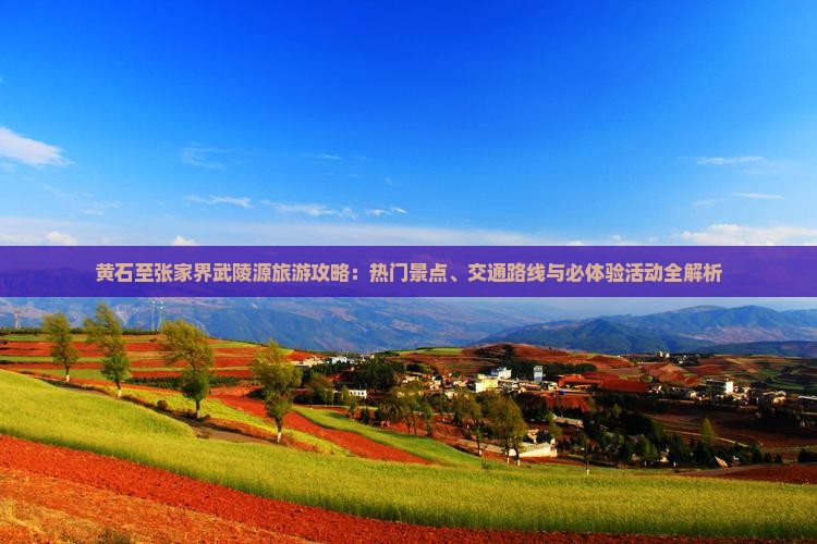 黄石至张家界武陵源旅游攻略：热门景点、交通路线与必体验活动全解析