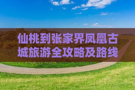 仙桃到张家界凤凰古城旅游全攻略及路线推荐