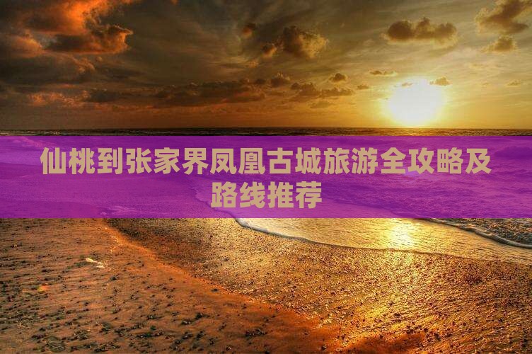 仙桃到张家界凤凰古城旅游全攻略及路线推荐