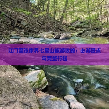 江门至张家界七星山旅游攻略：必游景点与完整行程