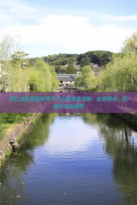 铜仁出发至张家界天门山旅游全攻略：必游景点、交通与住宿推荐