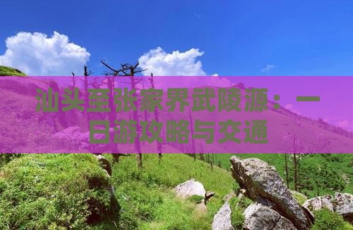 汕头至张家界武陵源：一日游攻略与交通