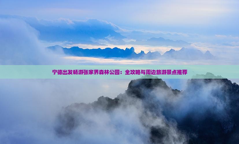 宁德出发畅游张家界森林公园：全攻略与周边旅游景点推荐