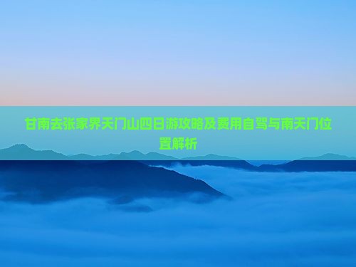 甘南去张家界天门山四日游攻略及费用自驾与南天门位置解析