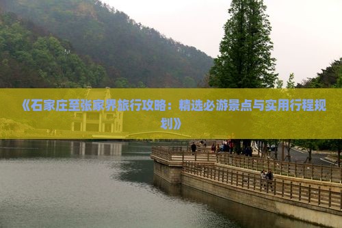 《石家庄至张家界旅行攻略：精选必游景点与实用行程规划》
