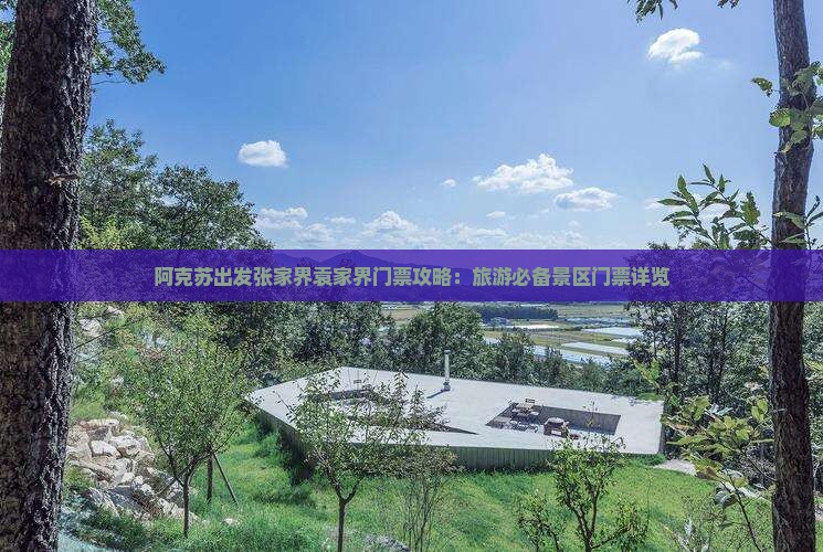 阿克苏出发张家界袁家界门票攻略：旅游必备景区门票详览