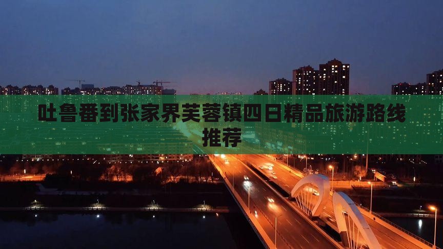 吐鲁番到张家界芙蓉镇四日精品旅游路线推荐