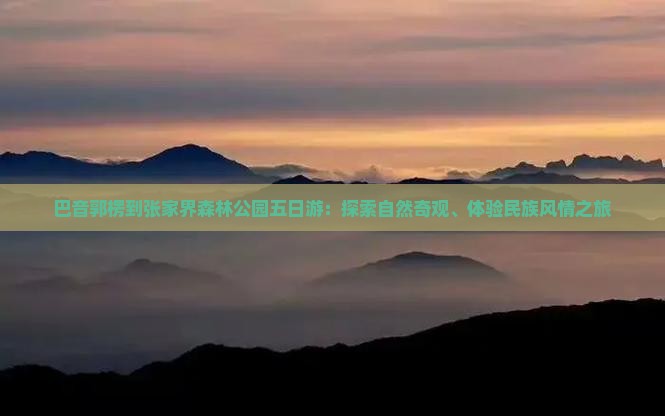巴音郭楞到张家界森林公园五日游：探索自然奇观、体验民族风情之旅