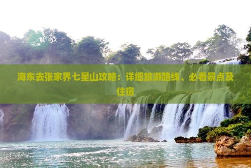 海东去张家界七星山攻略：详细旅游路线、必看景点及住宿