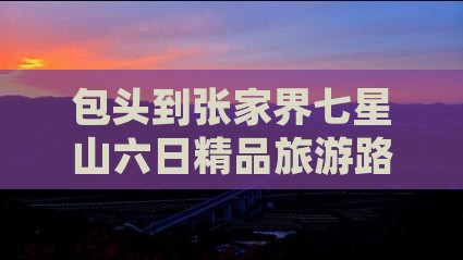 包头到张家界七星山六日精品旅游路线推荐