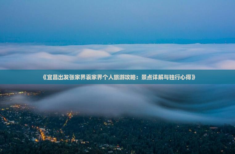 《宜昌出发张家界袁家界个人旅游攻略：景点详解与独行心得》