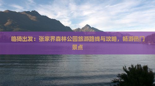 临猗出发：张家界森林公园旅游路线与攻略，畅游热门景点