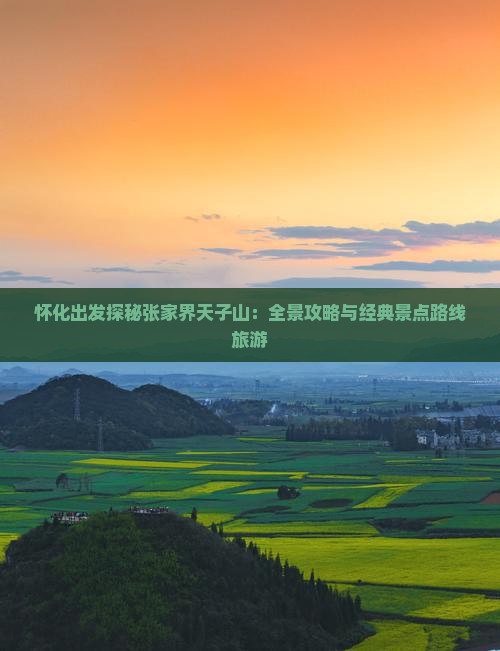 怀化出发探秘张家界天子山：全景攻略与经典景点路线旅游