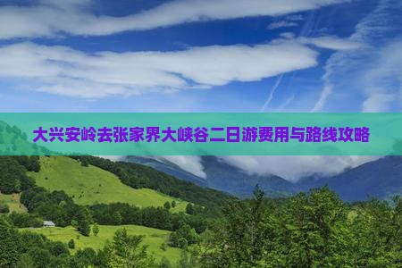 大兴安岭去张家界大峡谷二日游费用与路线攻略