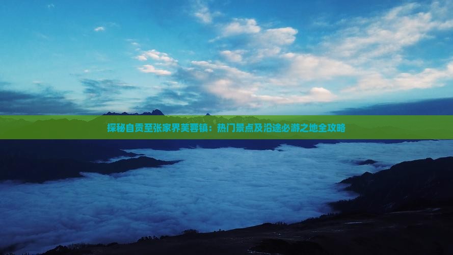 探秘自贡至张家界芙蓉镇：热门景点及沿途必游之地全攻略