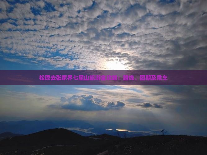 松原去张家界七星山旅游全攻略：路线、团期及乘车