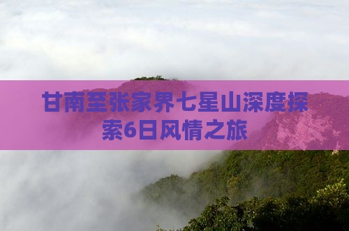 甘南至张家界七星山深度探索6日风情之旅