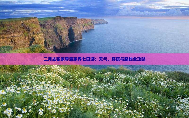 二月去张家界袁家界七日游：天气、穿搭与路线全攻略