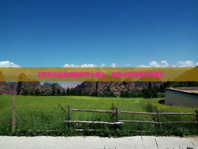 《石家庄出发游张家界七星山：美食小吃攻略与旅游》