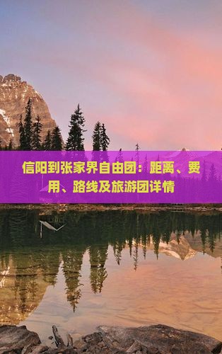 信阳到张家界自由团:距离、费用、路线及旅游团详情 信阳到张家界自由团:距离、费用、路线及旅游团详情