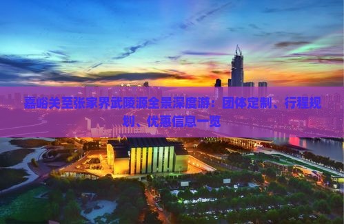 嘉峪关至张家界武陵源全景深度游：团体定制、行程规划、优惠信息一览
