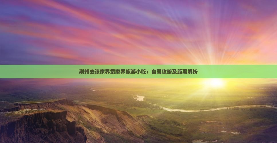 荆州去张家界袁家界旅游小吃：自驾攻略及距离解析