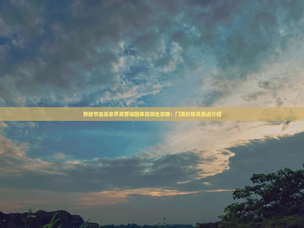 劳动节去张家界芙蓉镇团体旅游全攻略：门票价格及景点介绍