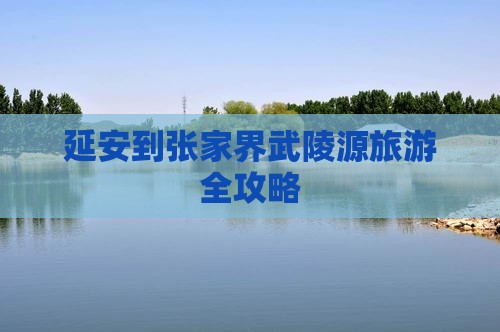 延安到张家界武陵源旅游全攻略