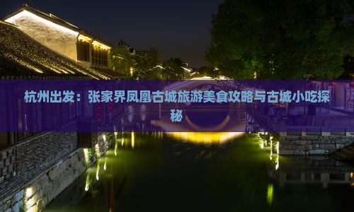 杭州出发：张家界凤凰古城旅游美食攻略与古城小吃探秘
