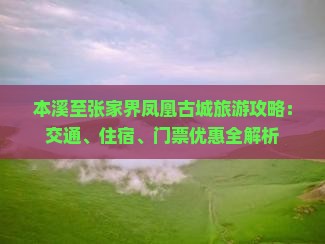 本溪至张家界凤凰古城旅游攻略：交通、住宿、门票优惠全解析