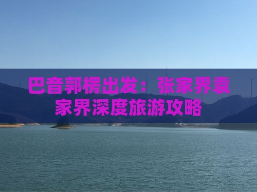 巴音郭楞出发：张家界袁家界深度旅游攻略