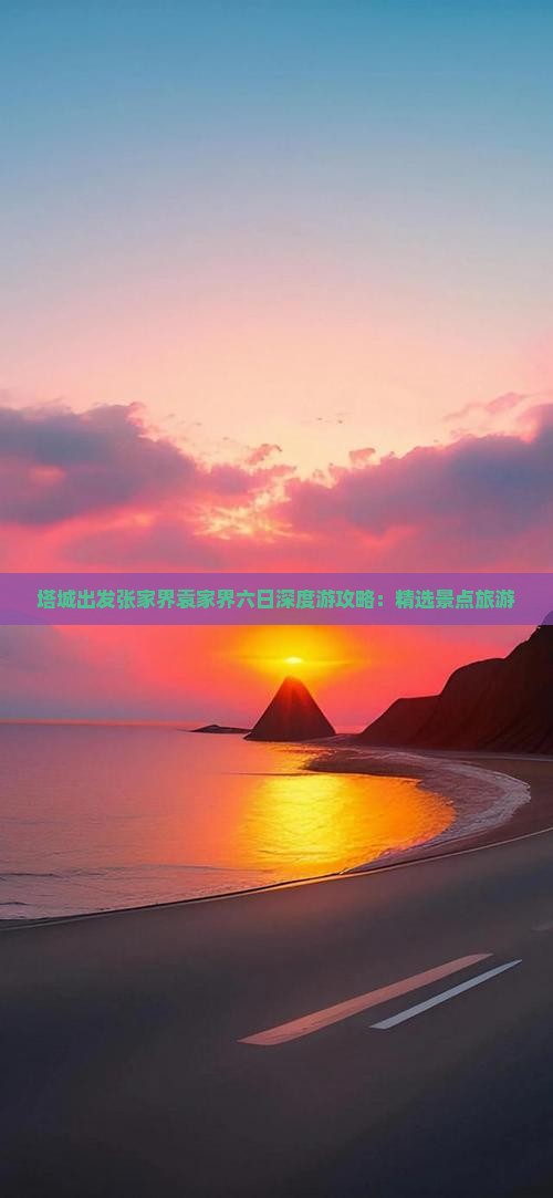 塔城出发张家界袁家界六日深度游攻略：精选景点旅游