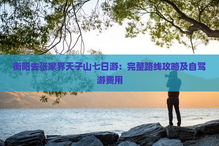 衡阳去张家界天子山七日游：完整路线攻略及自驾游费用