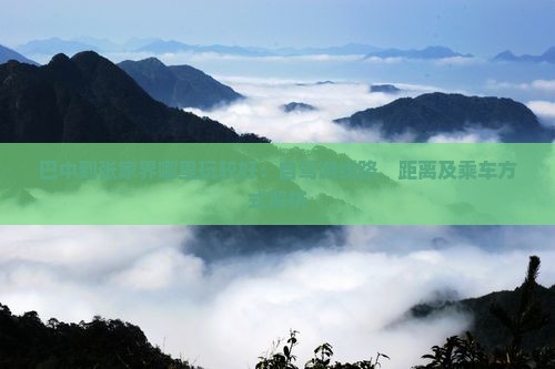 巴中到张家界哪里玩较好：自驾游线路、距离及乘车方式解析